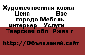 Художественная ковка › Цена ­ 50 000 - Все города Мебель, интерьер » Услуги   . Тверская обл.,Ржев г.